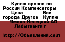 Куплю срочно по России Компенсаторы › Цена ­ 90 000 - Все города Другое » Куплю   . Ямало-Ненецкий АО,Лабытнанги г.